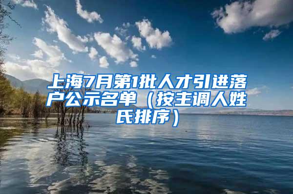 上海7月第1批人才引进落户公示名单（按主调人姓氏排序）