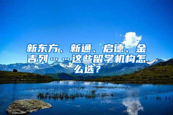 新东方、新通、启德、金吉列……这些留学机构怎么选？