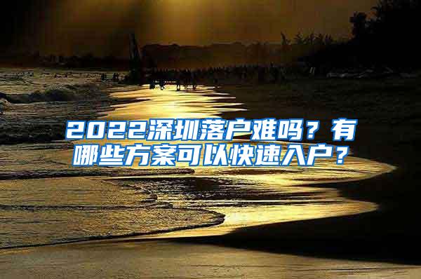 2022深圳落户难吗？有哪些方案可以快速入户？