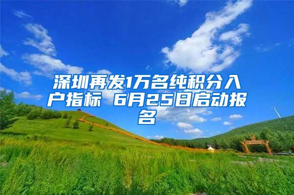 深圳再发1万名纯积分入户指标 6月25日启动报名