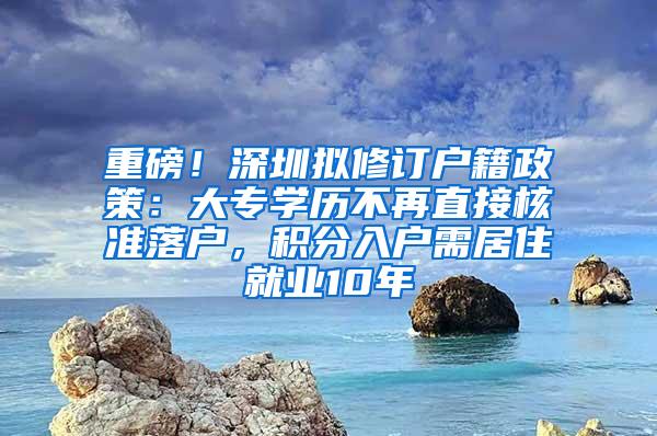 重磅！深圳拟修订户籍政策：大专学历不再直接核准落户，积分入户需居住就业10年