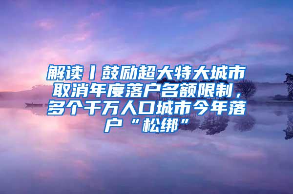 解读丨鼓励超大特大城市取消年度落户名额限制，多个千万人口城市今年落户“松绑”