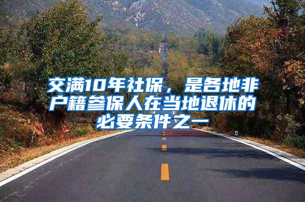 交满10年社保，是各地非户籍参保人在当地退休的必要条件之一