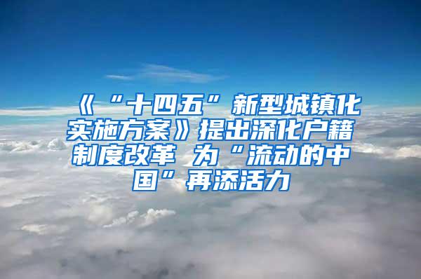 《“十四五”新型城镇化实施方案》提出深化户籍制度改革 为“流动的中国”再添活力