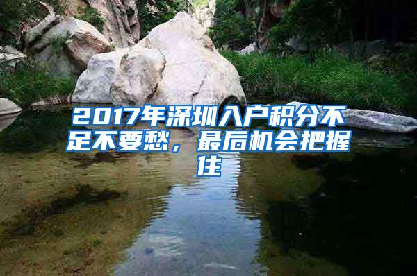 2017年深圳入户积分不足不要愁，最后机会把握住