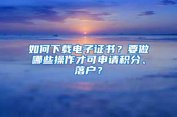 如何下载电子证书？要做哪些操作才可申请积分、落户？