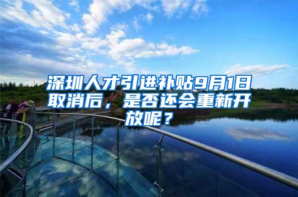 深圳人才引进补贴9月1日取消后，是否还会重新开放呢？