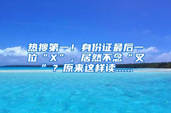 热搜第一！身份证最后一位“X”，居然不念“叉”？原来这样读......