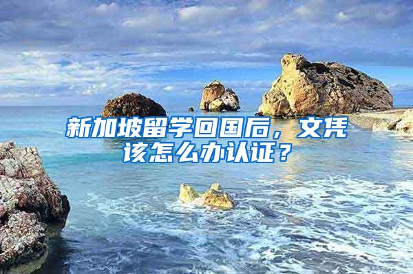 新加坡留学回国后，文凭该怎么办认证？