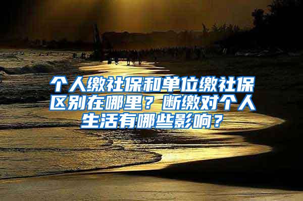 个人缴社保和单位缴社保区别在哪里？断缴对个人生活有哪些影响？