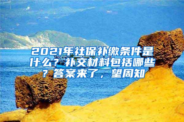 2021年社保补缴条件是什么？补交材料包括哪些？答案来了，望周知