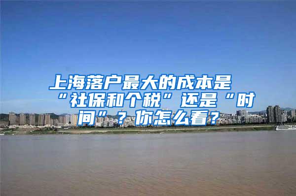 上海落户最大的成本是“社保和个税”还是“时间”？你怎么看？