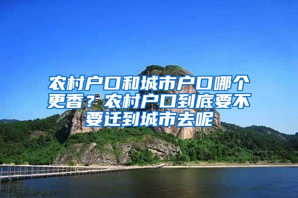 农村户口和城市户口哪个更香？农村户口到底要不要迁到城市去呢