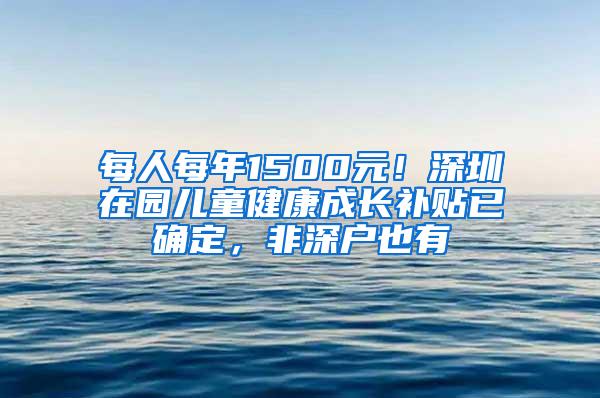 每人每年1500元！深圳在园儿童健康成长补贴已确定，非深户也有