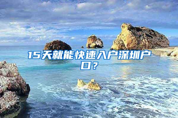 15天就能快速入户深圳户口？