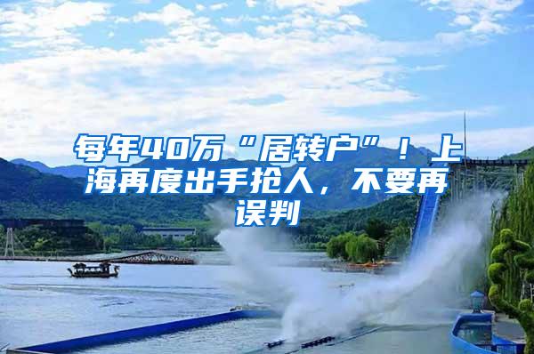 每年40万“居转户”！上海再度出手抢人，不要再误判