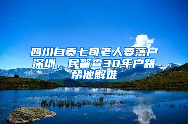 四川自贡七旬老人要落户深圳，民警查30年户籍帮他解难