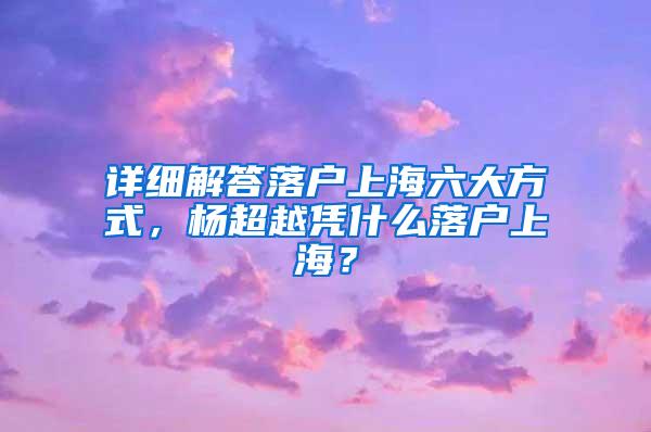 详细解答落户上海六大方式，杨超越凭什么落户上海？