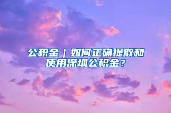 公积金｜如何正确提取和使用深圳公积金？