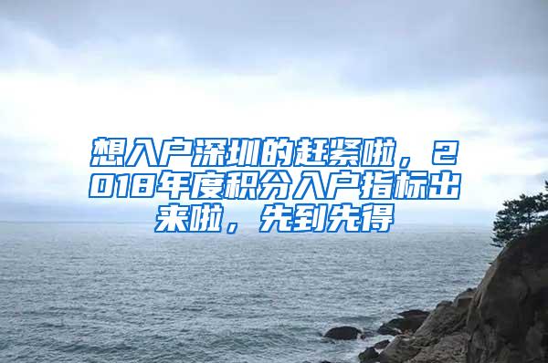 想入户深圳的赶紧啦，2018年度积分入户指标出来啦，先到先得