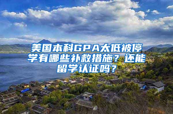 美国本科GPA太低被停学有哪些补救措施？还能留学认证吗？