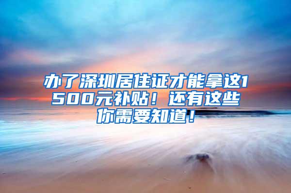 办了深圳居住证才能拿这1500元补贴！还有这些你需要知道！