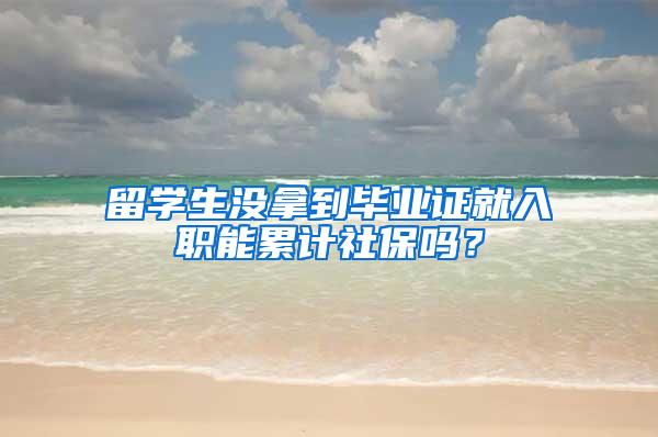 留学生没拿到毕业证就入职能累计社保吗？