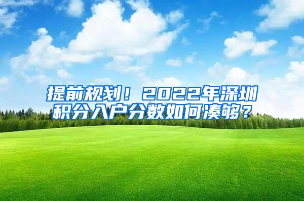 提前规划！2022年深圳积分入户分数如何凑够？