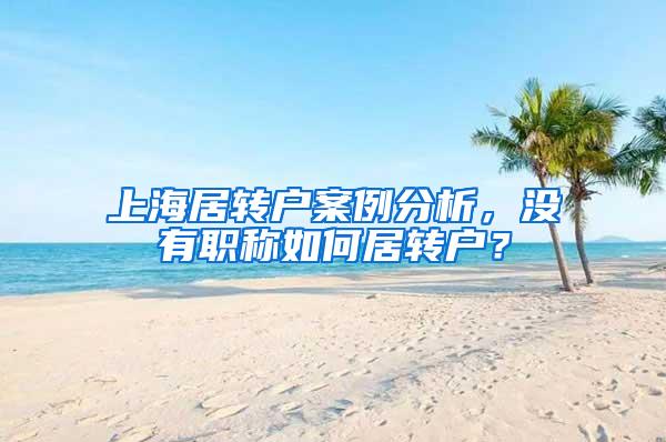 上海居转户案例分析，没有职称如何居转户？