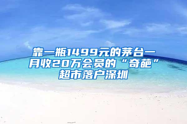 靠一瓶1499元的茅台一月收20万会员的“奇葩”超市落户深圳