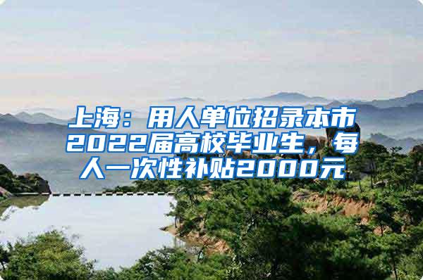 上海：用人单位招录本市2022届高校毕业生，每人一次性补贴2000元