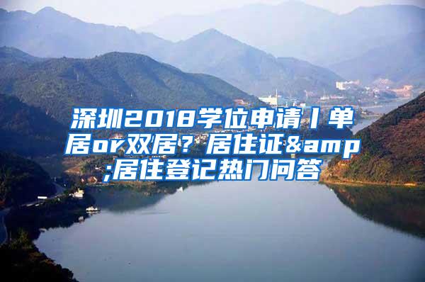 深圳2018学位申请丨单居or双居？居住证&居住登记热门问答