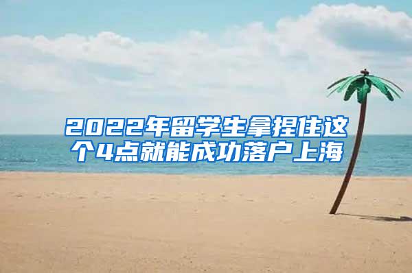 2022年留学生拿捏住这个4点就能成功落户上海