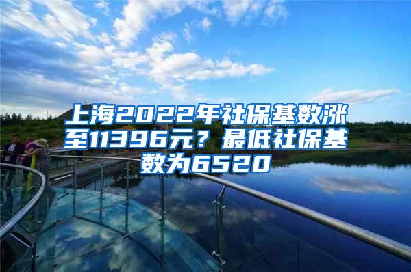 上海2022年社保基数涨至11396元？最低社保基数为6520