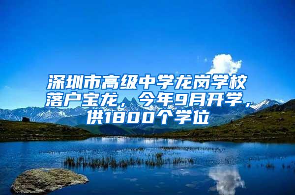 深圳市高级中学龙岗学校落户宝龙，今年9月开学，供1800个学位