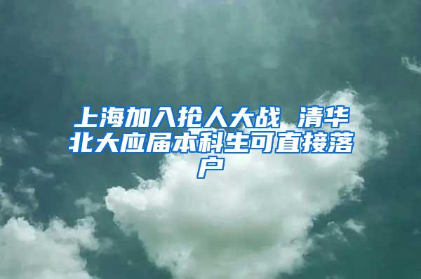 上海加入抢人大战 清华北大应届本科生可直接落户