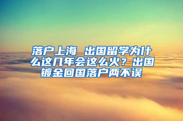 落户上海 出国留学为什么这几年会这么火？出国镀金回国落户两不误