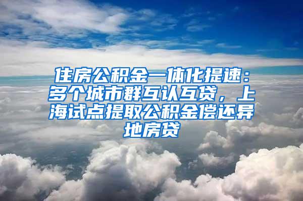 住房公积金一体化提速：多个城市群互认互贷，上海试点提取公积金偿还异地房贷