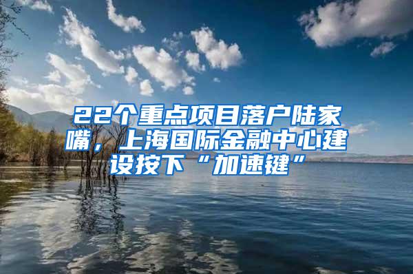 22个重点项目落户陆家嘴，上海国际金融中心建设按下“加速键”