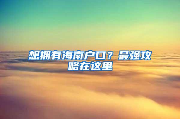 想拥有海南户口？最强攻略在这里