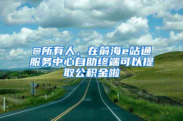 @所有人，在前海e站通服务中心自助终端可以提取公积金啦