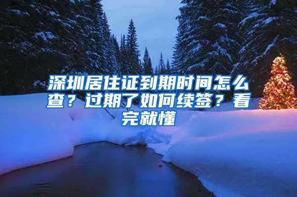 深圳居住证到期时间怎么查？过期了如何续签？看完就懂