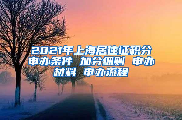 2021年上海居住证积分申办条件 加分细则 申办材料 申办流程