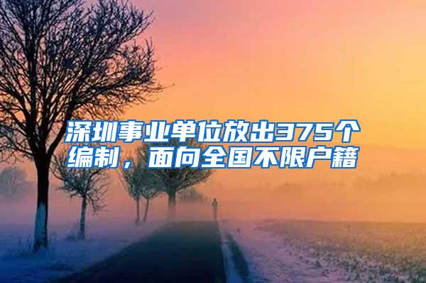 深圳事业单位放出375个编制，面向全国不限户籍