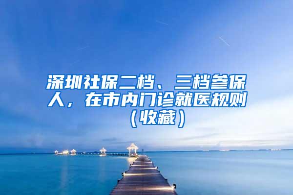 深圳社保二档、三档参保人，在市内门诊就医规则（收藏）