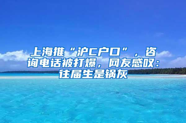 上海推“沪C户口”，咨询电话被打爆，网友感叹：往届生是锅灰