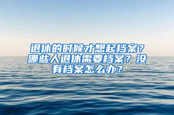 退休的时候才想起档案？哪些人退休需要档案？没有档案怎么办？