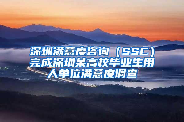 深圳满意度咨询（SSC）完成深圳某高校毕业生用人单位满意度调查