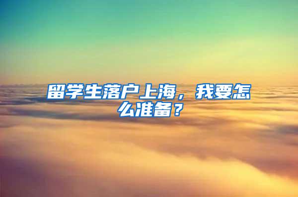 留学生落户上海，我要怎么准备？