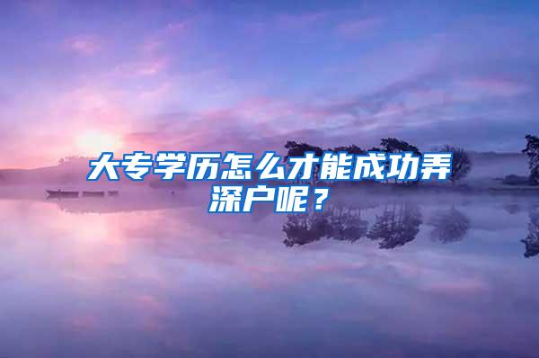 大专学历怎么才能成功弄深户呢？